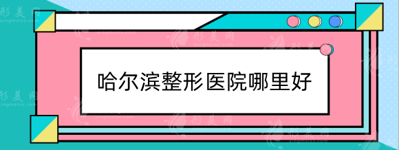 哈尔滨整形医院哪里好？这些排名医院被本地整友强烈推荐！